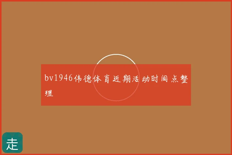 bv1946伟德体育近期活动时间点整理