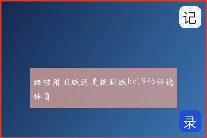 继续用旧版还是换新版bv1946伟德体育