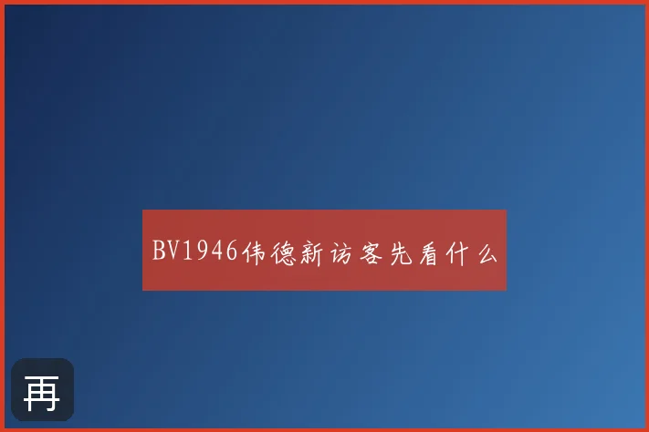 BV1946伟德新访客先看什么