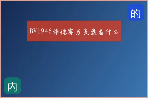 BV1946伟德赛后复盘看什么